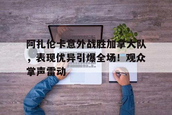九游-阿扎伦卡意外战胜加拿大队，表现优异引爆全场！观众掌声雷动(阿扎伦卡身高多少)