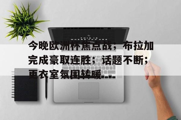 九游体育-今晚欧洲杯焦点战；布拉加完成豪取连胜；话题不断；更衣室氛围转暖(欧洲杯比利时斯洛伐克数据)