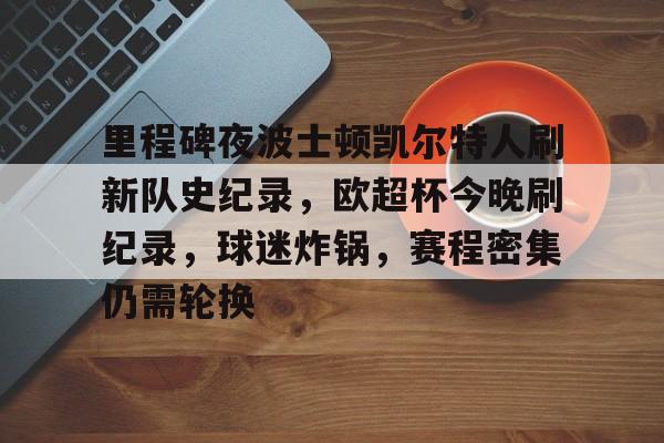 九游游戏-关于里程碑夜波士顿凯尔特人刷新队史纪录，欧超杯今晚刷纪录，球迷炸锅，赛程密集仍需轮换的信息
