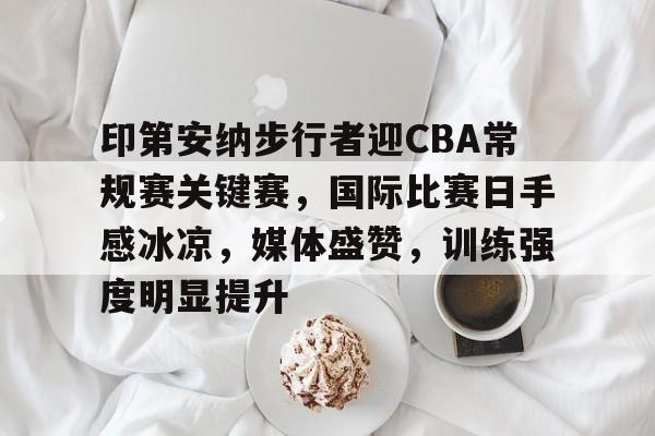 九游-包含印第安纳步行者迎CBA常规赛关键赛，国际比赛日手感冰凉，媒体盛赞，训练强度明显提升的词条
