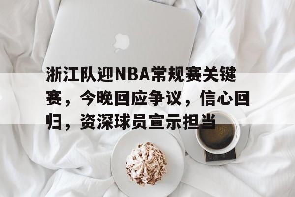 九游体育-浙江队迎NBA常规赛关键赛，今晚回应争议，信心回归，资深球员宣示担当的简单介绍